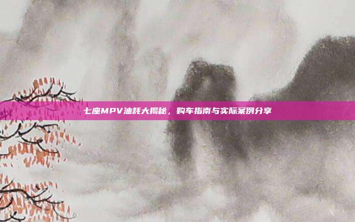 七座MPV油耗大揭秘，购车指南与实际案例分享