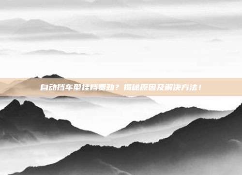 自动挡车型挂档费劲？揭秘原因及解决方法！