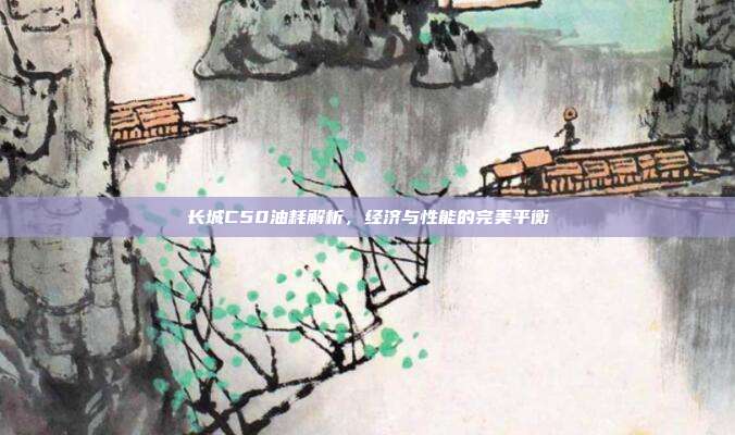 长城C50油耗解析，经济与性能的完美平衡