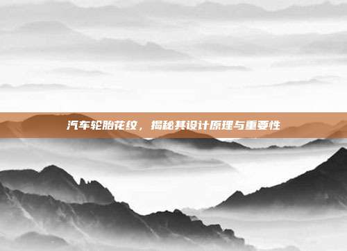 汽车轮胎花纹，揭秘其设计原理与重要性