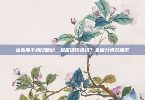 福睿斯手动改自动，是否值得投资？全面分析及建议