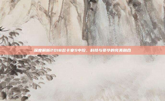 深度解析2018款卡宴S中控，科技与豪华的完美融合