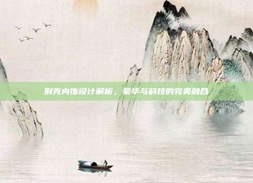 别克内饰设计解析，豪华与科技的完美融合