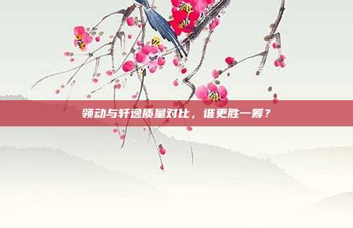 领动与轩逸质量对比，谁更胜一筹？