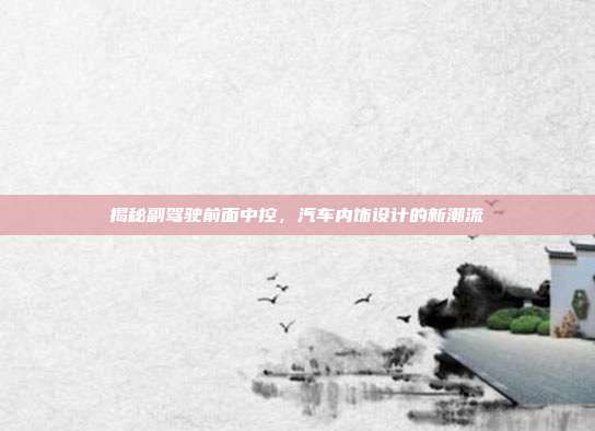 揭秘副驾驶前面中控，汽车内饰设计的新潮流