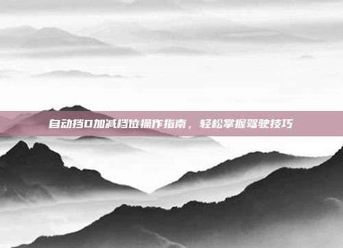 自动挡D加减档位操作指南，轻松掌握驾驶技巧