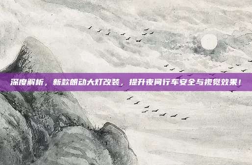 深度解析，新款朗动大灯改装，提升夜间行车安全与视觉效果！