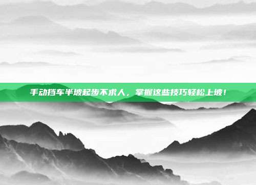 手动挡车半坡起步不求人，掌握这些技巧轻松上坡！