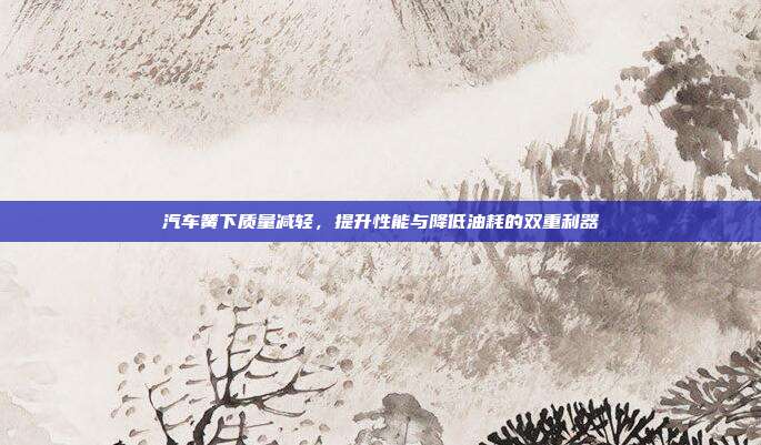 汽车簧下质量减轻，提升性能与降低油耗的双重利器