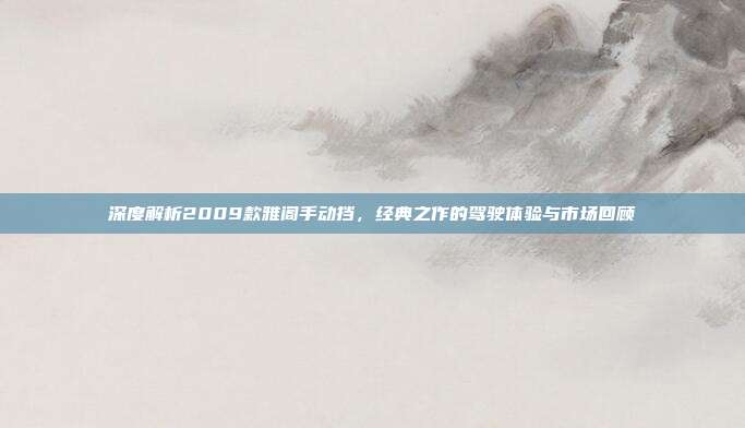 深度解析2009款雅阁手动挡，经典之作的驾驶体验与市场回顾