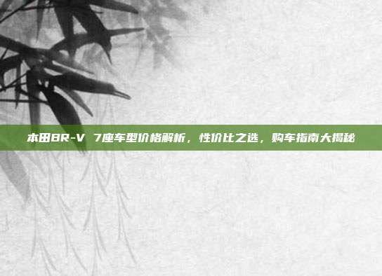 本田BR-V 7座车型价格解析，性价比之选，购车指南大揭秘