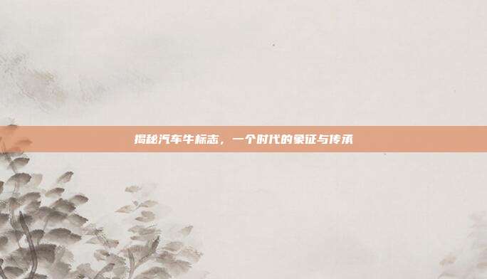 揭秘汽车牛标志，一个时代的象征与传承