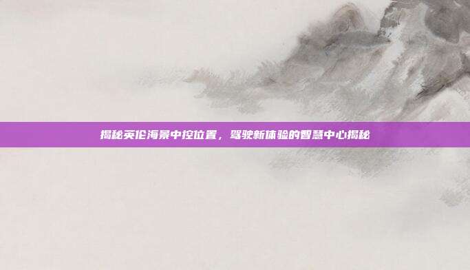 揭秘英伦海景中控位置，驾驶新体验的智慧中心揭秘