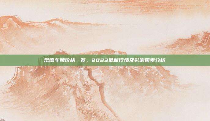 常德车牌价格一览，2023最新行情及影响因素分析