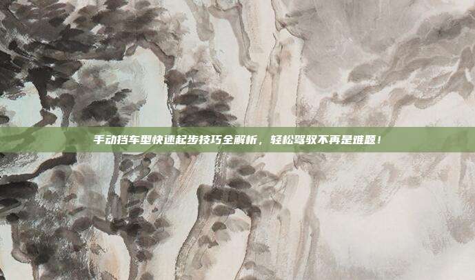 手动挡车型快速起步技巧全解析，轻松驾驭不再是难题！