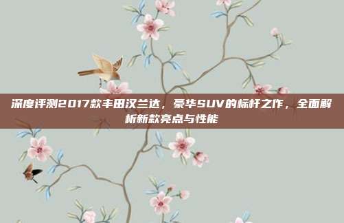 深度评测2017款丰田汉兰达，豪华SUV的标杆之作，全面解析新款亮点与性能