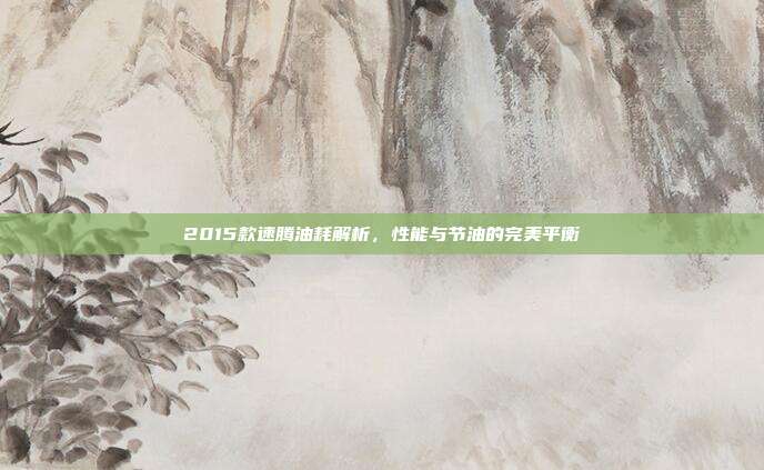 2015款速腾油耗解析，性能与节油的完美平衡