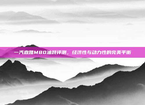 一汽森雅M80油耗评测，经济性与动力性的完美平衡