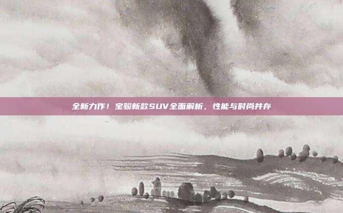 全新力作！宝骏新款SUV全面解析，性能与时尚并存