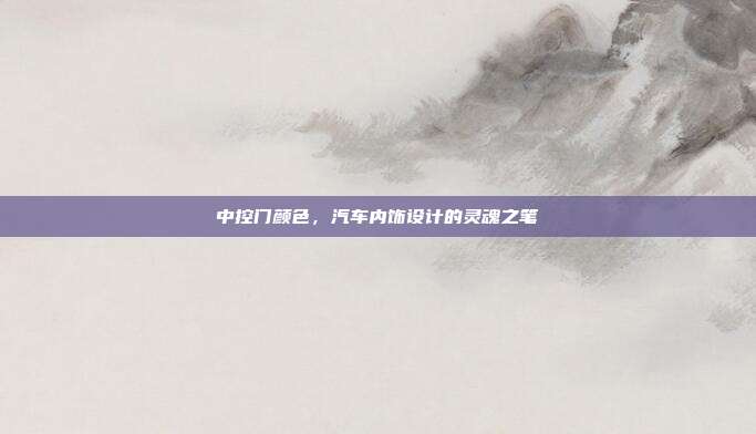 中控门颜色，汽车内饰设计的灵魂之笔