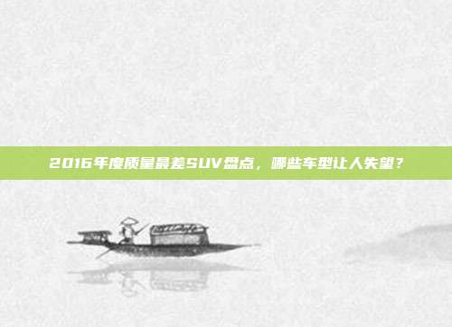 2016年度质量最差SUV盘点，哪些车型让人失望？