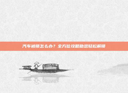 汽车被锁怎么办？全方位攻略助您轻松解锁