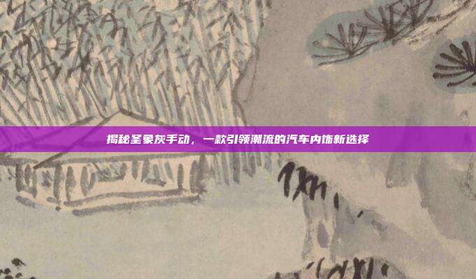 揭秘圣象灰手动，一款引领潮流的汽车内饰新选择
