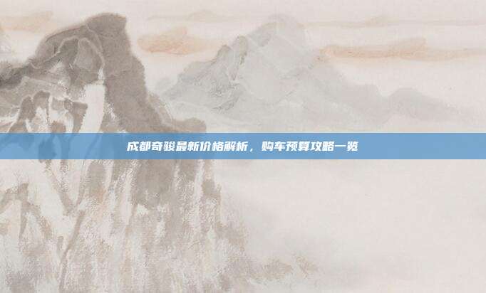 成都奇骏最新价格解析，购车预算攻略一览