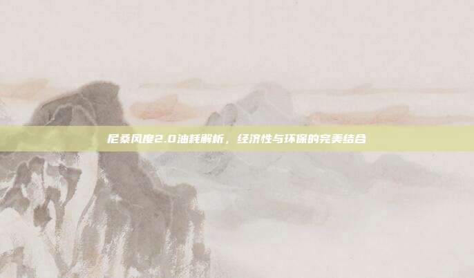 尼桑风度2.0油耗解析，经济性与环保的完美结合