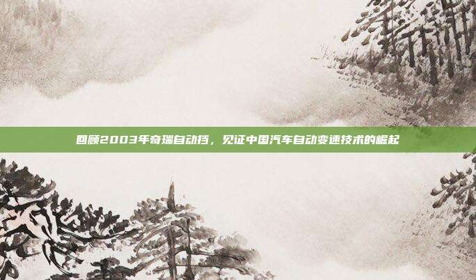 回顾2003年奇瑞自动挡，见证中国汽车自动变速技术的崛起