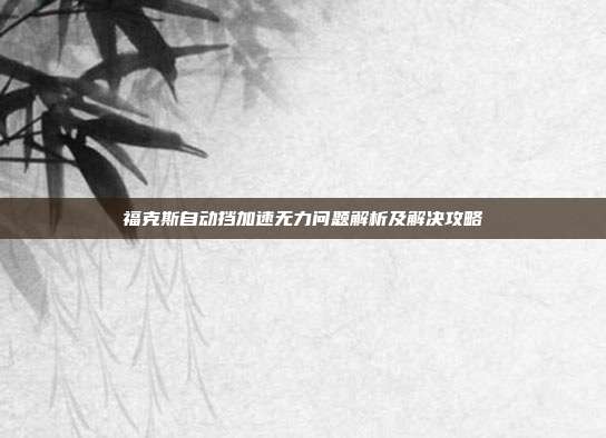 福克斯自动挡加速无力问题解析及解决攻略