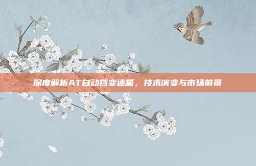 深度解析AT自动挡变速箱，技术演变与市场前景