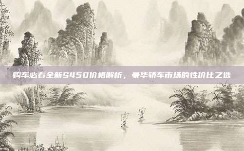 购车必看全新S450价格解析，豪华轿车市场的性价比之选