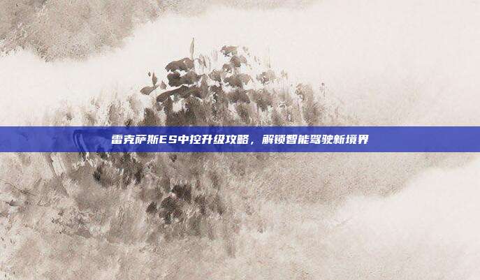 雷克萨斯ES中控升级攻略，解锁智能驾驶新境界