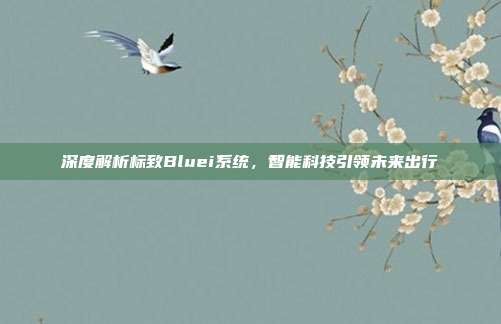 深度解析标致Bluei系统，智能科技引领未来出行