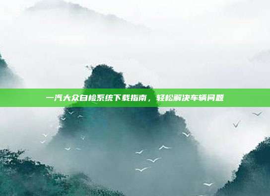 一汽大众自检系统下载指南，轻松解决车辆问题