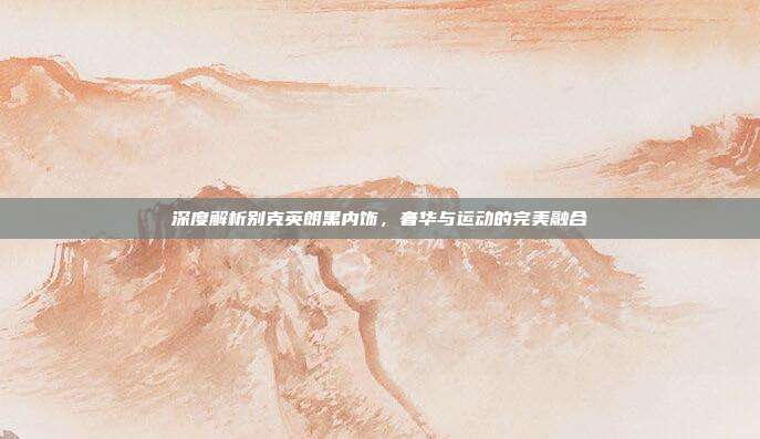 深度解析别克英朗黑内饰，奢华与运动的完美融合