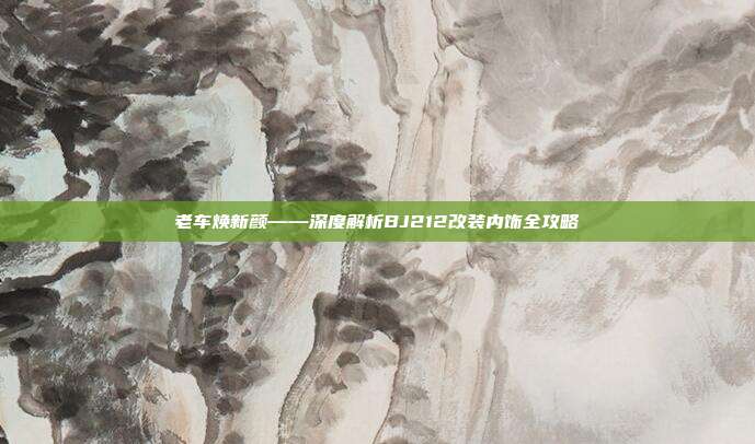 老车焕新颜——深度解析BJ212改装内饰全攻略