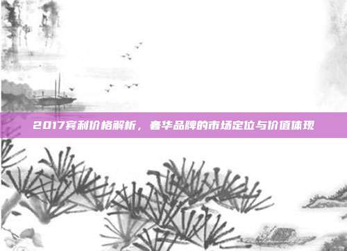 2017宾利价格解析，奢华品牌的市场定位与价值体现