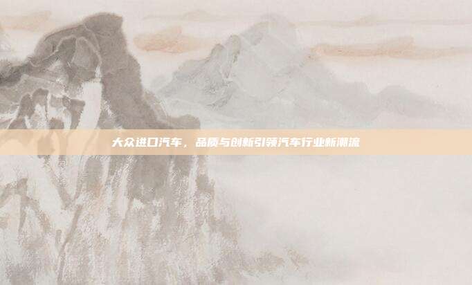 大众进口汽车，品质与创新引领汽车行业新潮流