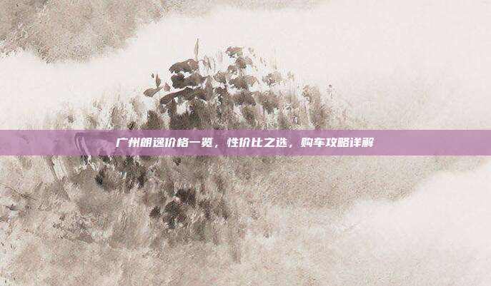 广州朗逸价格一览，性价比之选，购车攻略详解