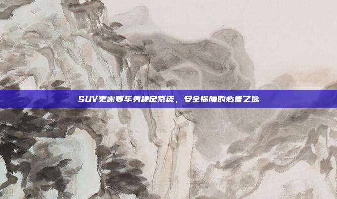 SUV更需要车身稳定系统，安全保障的必备之选