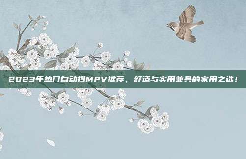 2023年热门自动挡MPV推荐，舒适与实用兼具的家用之选！