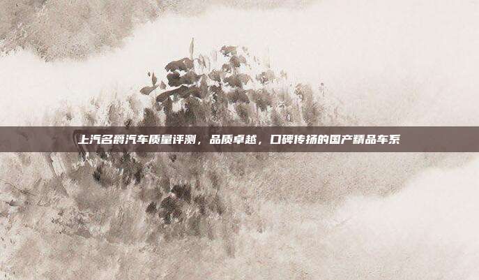 上汽名爵汽车质量评测，品质卓越，口碑传扬的国产精品车系