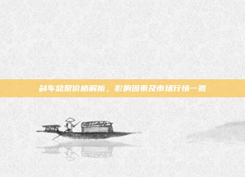 刹车总泵价格解析，影响因素及市场行情一览