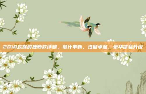 2018款保时捷新款评测，设计革新，性能卓越，豪华体验升级