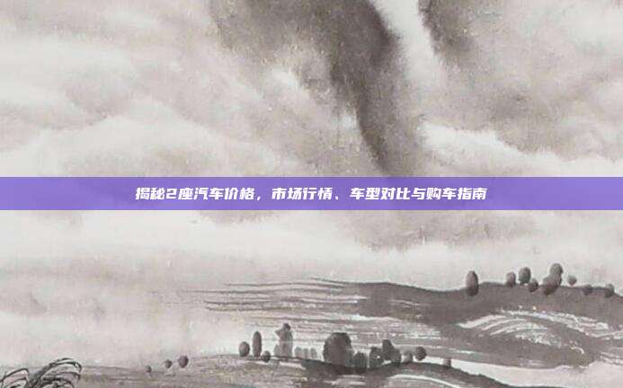 揭秘2座汽车价格，市场行情、车型对比与购车指南