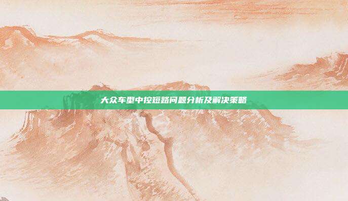 大众车型中控短路问题分析及解决策略