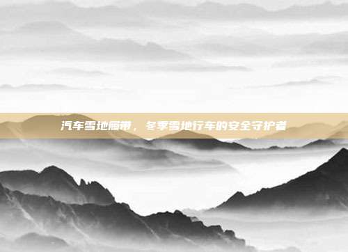 汽车雪地履带，冬季雪地行车的安全守护者