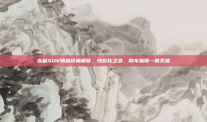 吉利SUV博越价格解析，性价比之选，购车指南一览无遗